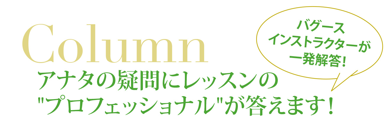 バグースインストラクターが一発回答！アナタの疑問にレッスンのプロフェッショナルが答えます!