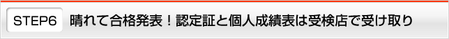 STEP6 晴れて合格発表！認定証と個人成績表は受検店で受け取り