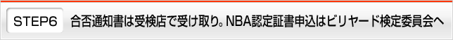 STEP6 合否通知書は受検店で受け取り。NBA認定証書申込はビリヤード検定委員会へ